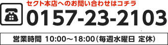 セクト本店へのお問い合わせはコチラ：0157-23-2103（営業時間　10：00～18：00／毎週水曜日 定休）