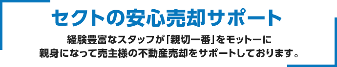 セクトの安心売却サポート：経験豊富なスタッフが「親切一番」をモットーに親身になって売主様の不動産売却をサポートしております。