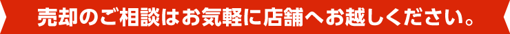 売却のご相談はお気軽に店舗へお越しください。