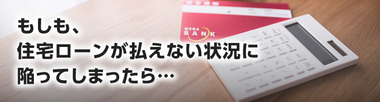 もしも、住宅ローンが払えない状況に陥ってしまったら…