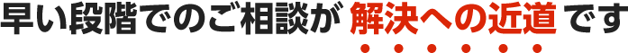 早い段階でのご相談が解決への近道です